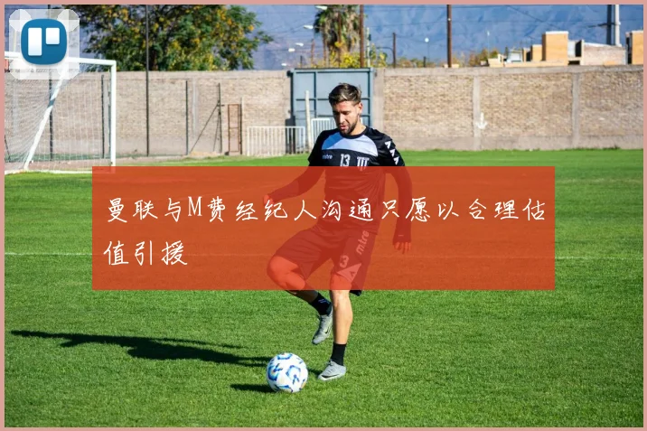 曼联与M费经纪人沟通只愿以合理估值引援