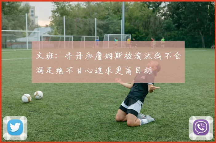 文班：乔丹和詹姆斯被淘汰我不会满足绝不甘心追求更高目标