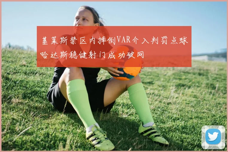 基莱斯禁区内摔倒VAR介入判罚点球哈达斯稳健射门成功破网