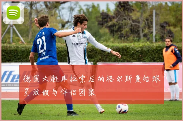 德国大胜库拉索后纳格尔斯曼给球员放假与伴侣团聚