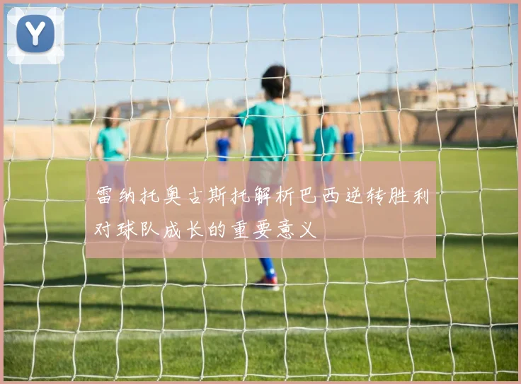 雷纳托奥古斯托解析巴西逆转胜利对球队成长的重要意义