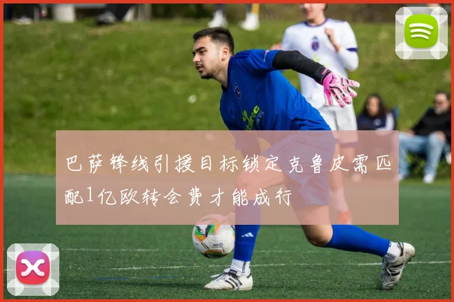 巴萨锋线引援目标锁定克鲁皮需匹配1亿欧转会费才能成行
