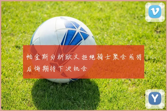 帕金斯分析欧文拒绝骑士聚会或将后悔期待下次机会