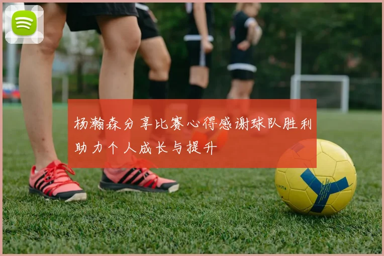 杨瀚森分享比赛心得感谢球队胜利助力个人成长与提升