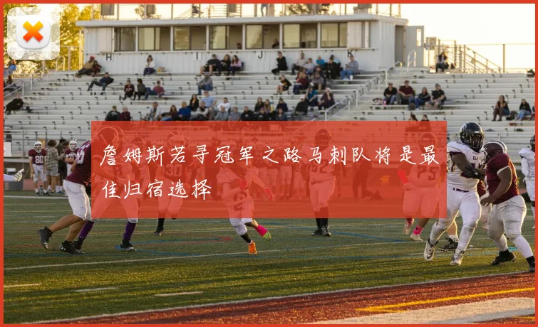 詹姆斯若寻冠军之路马刺队将是最佳归宿选择