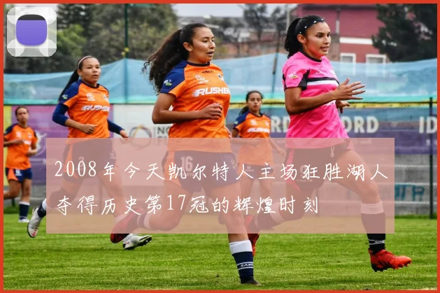 2008年今天凯尔特人主场狂胜湖人夺得历史第17冠的辉煌时刻
