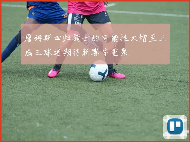詹姆斯回归骑士的可能性大增至三成三球迷期待新赛季重聚