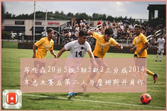 布伦森20分5板5助5断2三分成2014年总决赛后第二人与詹姆斯并肩作战