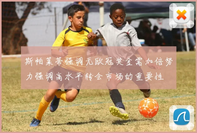 斯帕莱蒂强调无欧冠奖金需加倍努力强调高水平转会市场的重要性
