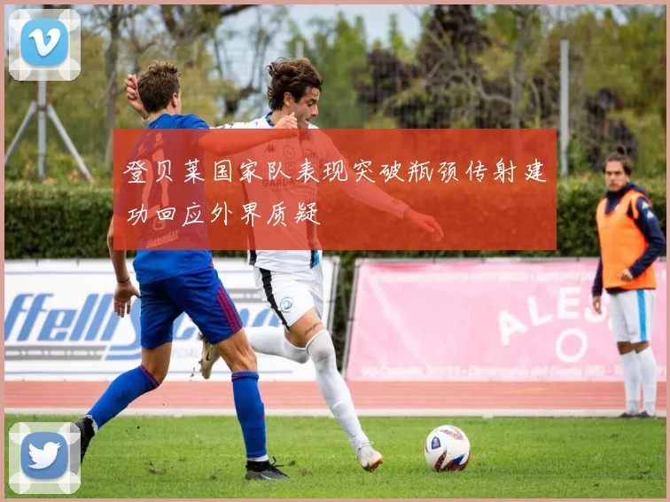 登贝莱国家队表现突破瓶颈传射建功回应外界质疑