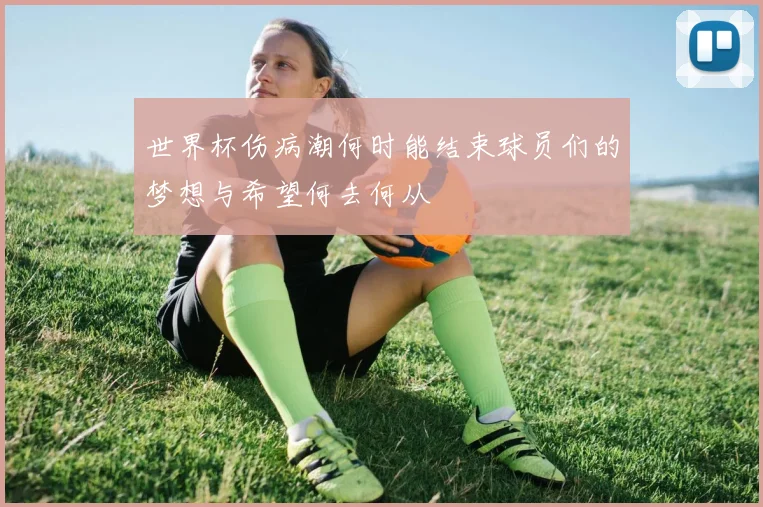 世界杯伤病潮何时能结束球员们的梦想与希望何去何从