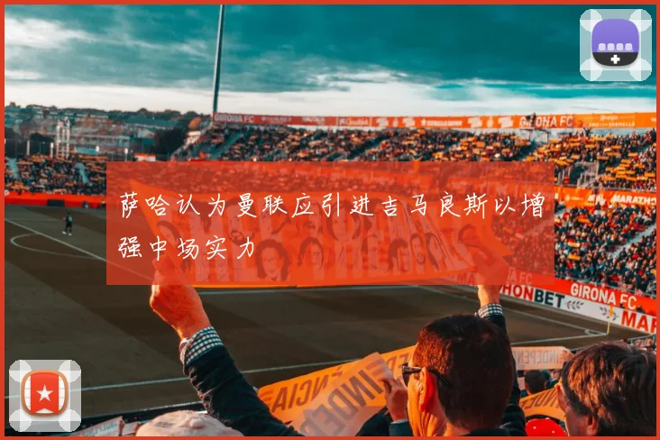 萨哈认为曼联应引进吉马良斯以增强中场实力