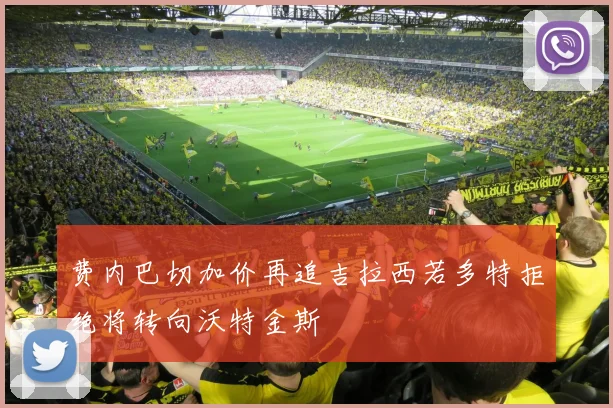 费内巴切加价再追吉拉西若多特拒绝将转向沃特金斯
