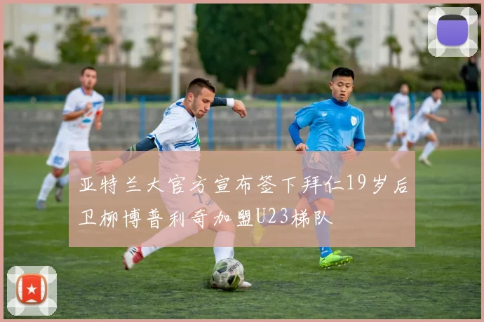 亚特兰大官方宣布签下拜仁19岁后卫柳博普利奇加盟U23梯队