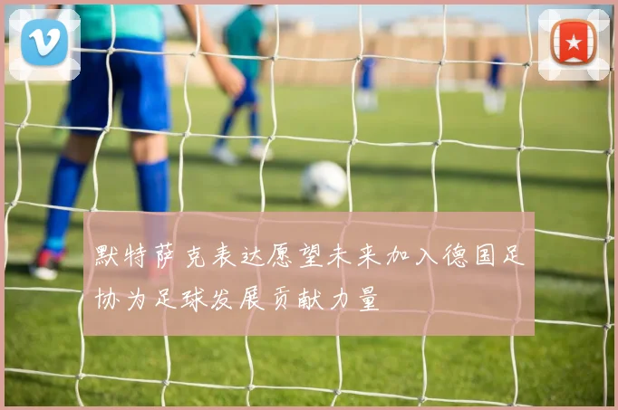 默特萨克表达愿望未来加入德国足协为足球发展贡献力量