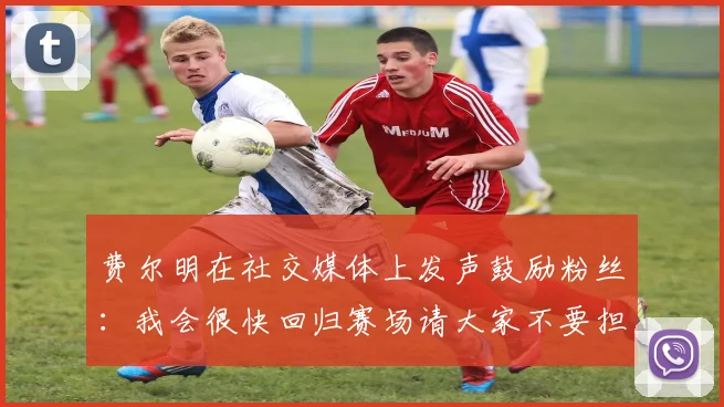 费尔明在社交媒体上发声鼓励粉丝：我会很快回归赛场请大家不要担心